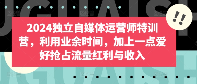 2024独立自媒体运营师特训营，利用业余时间，加上一点爱好抢占流量红利与收入网赚项目-副业赚钱-互联网创业-资源整合华本网创