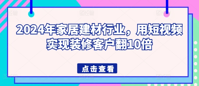 2024年家居建材行业，用短视频实现装修客户翻10倍网赚项目-副业赚钱-互联网创业-资源整合华本网创