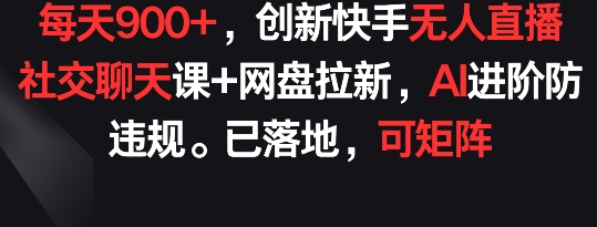 每天900+，创新快手无人直播社交聊天课+网盘拉新，AI进阶防违规 已落地 可矩阵网赚项目-副业赚钱-互联网创业-资源整合华本网创