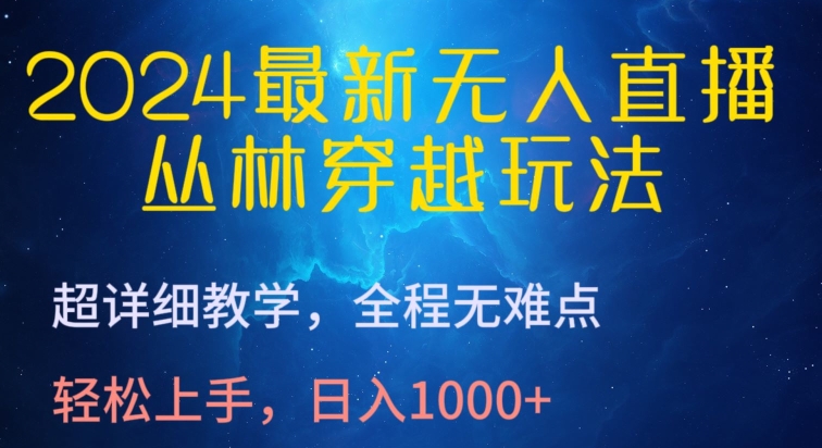 2024最新无人直播，丛林穿越玩法，超详细教学，全程无难点，轻松上手，日入1000+网赚项目-副业赚钱-互联网创业-资源整合华本网创