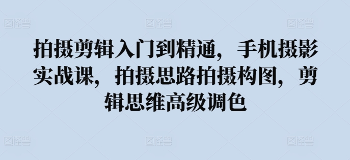 拍摄剪辑入门到精通，​手机摄影实战课，拍摄思路拍摄构图，剪辑思维高级调色网赚项目-副业赚钱-互联网创业-资源整合华本网创