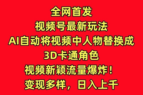 全网首发视频号最新玩法，AI自动将视频中人物替换成3D卡通角色，视频新颖流量爆炸网赚项目-副业赚钱-互联网创业-资源整合华本网创