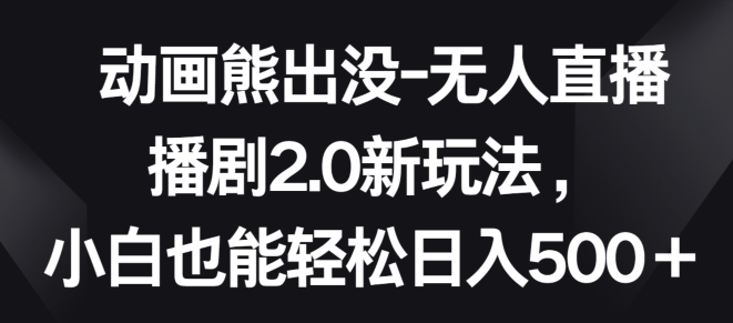 动画熊出没-无人直播播剧2.0新玩法，小白也能轻松日入500+网赚项目-副业赚钱-互联网创业-资源整合华本网创