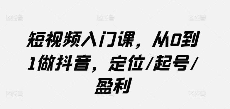 短视频入门课，从0到1做抖音，定位/起号/盈利网赚项目-副业赚钱-互联网创业-资源整合华本网创