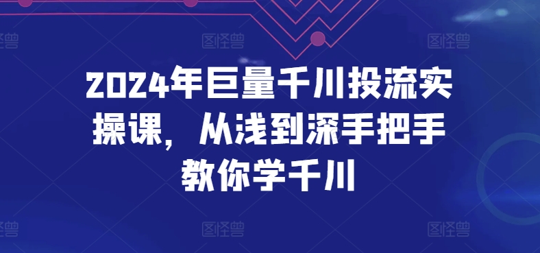 2024年巨量千川投流实操课，从浅到深手把手教你学千川网赚项目-副业赚钱-互联网创业-资源整合华本网创