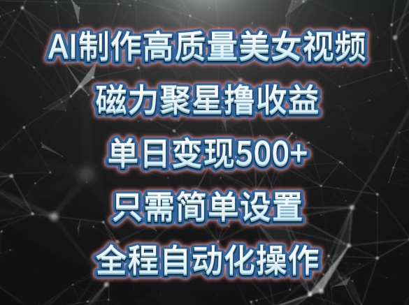 AI制作高质量美女视频，磁力聚星撸收益，单日变现500+，只需简单设置，全程自动化操作网赚项目-副业赚钱-互联网创业-资源整合华本网创