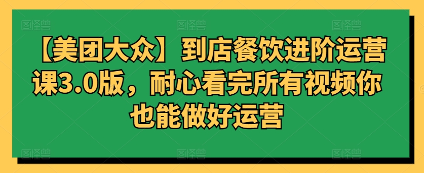 【美团大众】到店餐饮进阶运营课3.0版，耐心看完所有视频你也能做好运营网赚项目-副业赚钱-互联网创业-资源整合华本网创