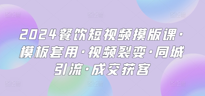 2024餐饮短视频摸版课·模板套用·视频裂变·同城引流·成交获客网赚项目-副业赚钱-互联网创业-资源整合华本网创