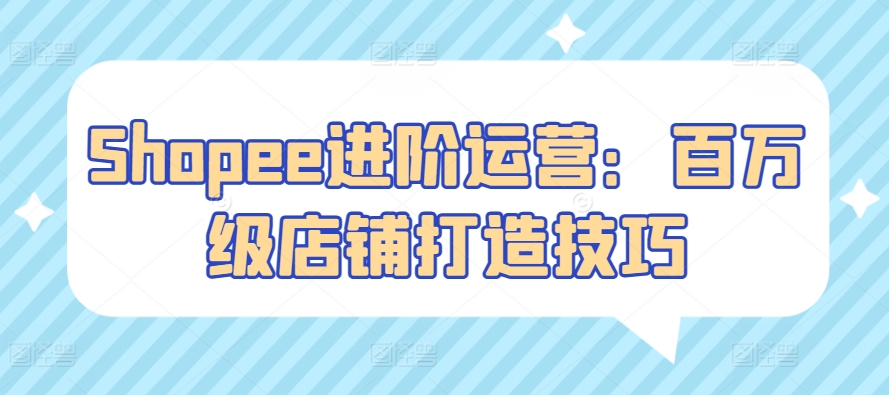 Shopee进阶运营：百万级店铺打造技巧网赚项目-副业赚钱-互联网创业-资源整合华本网创