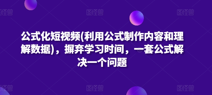 公式化短视频(利用公式制作内容和理解数据)，摒弃学习时间，一套公式解决一个问题网赚项目-副业赚钱-互联网创业-资源整合华本网创