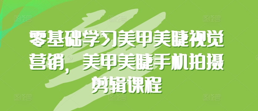 零基础学习美甲美睫视觉营销，美甲美睫手机拍摄剪辑课程网赚项目-副业赚钱-互联网创业-资源整合华本网创