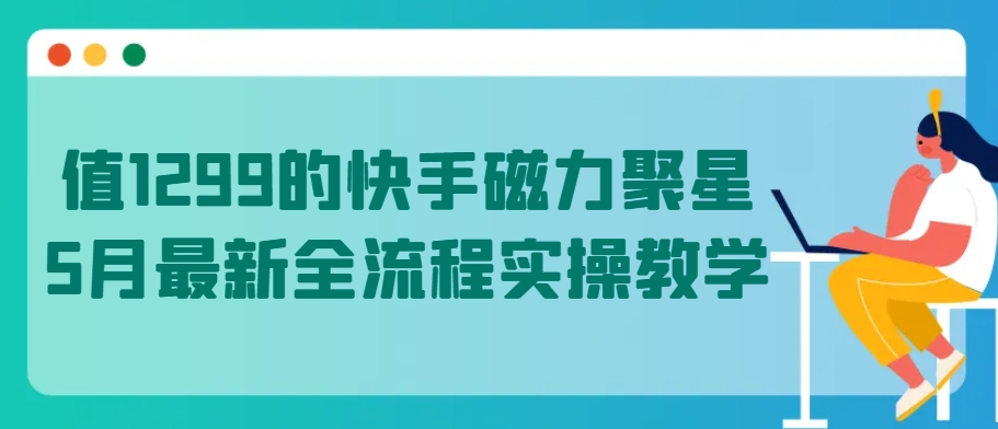 值1299的快手磁力聚星5月最新全流程实操教学网赚项目-副业赚钱-互联网创业-资源整合华本网创