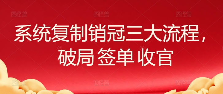 系统复制销冠三大流程，破局 签单 收官网赚项目-副业赚钱-互联网创业-资源整合华本网创