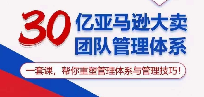 30亿亚马逊大卖团队管理体系，一套课帮你重塑管理体系与管理技巧网赚项目-副业赚钱-互联网创业-资源整合华本网创