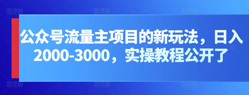 公众号流量主项目的新玩法，日入2000-3000，实操教程公开了网赚项目-副业赚钱-互联网创业-资源整合华本网创