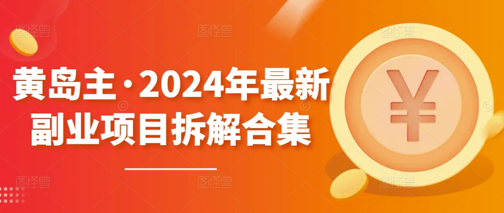 黄岛主·2024年最新副业项目拆解合集【无水印】网赚项目-副业赚钱-互联网创业-资源整合华本网创