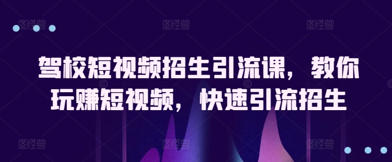 驾校短视频招生引流课，教你玩赚短视频，快速引流招生网赚项目-副业赚钱-互联网创业-资源整合华本网创