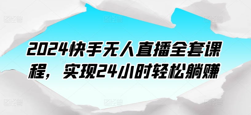 2024快手无人直播全套课程，实现24小时轻松躺赚网赚项目-副业赚钱-互联网创业-资源整合华本网创