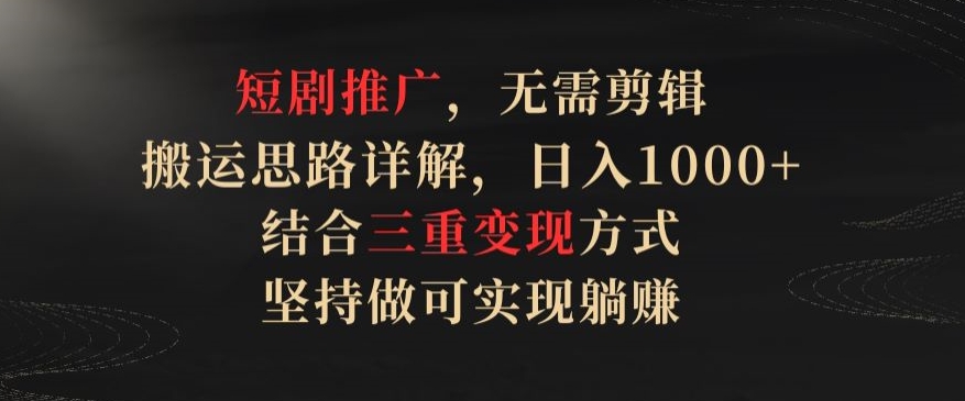 短剧推广，无需剪辑，搬运思路详解，日入1000+，结合三重变现方式，坚持做可实现躺赚网赚项目-副业赚钱-互联网创业-资源整合华本网创