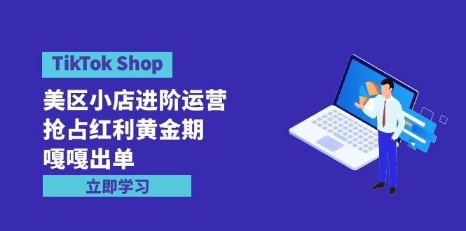 （9886期）TikTok Shop-美区小店进阶运营，抢占红利黄金期 嘎嘎出单（7节课）网赚项目-副业赚钱-互联网创业-资源整合华本网创