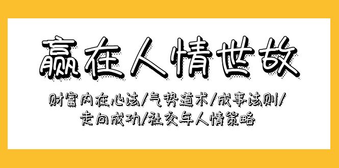 （9959期）赢在-人情世故：财富内在心法/气势道术/成事法则/走向成功/社交与人情策略网赚项目-副业赚钱-互联网创业-资源整合华本网创