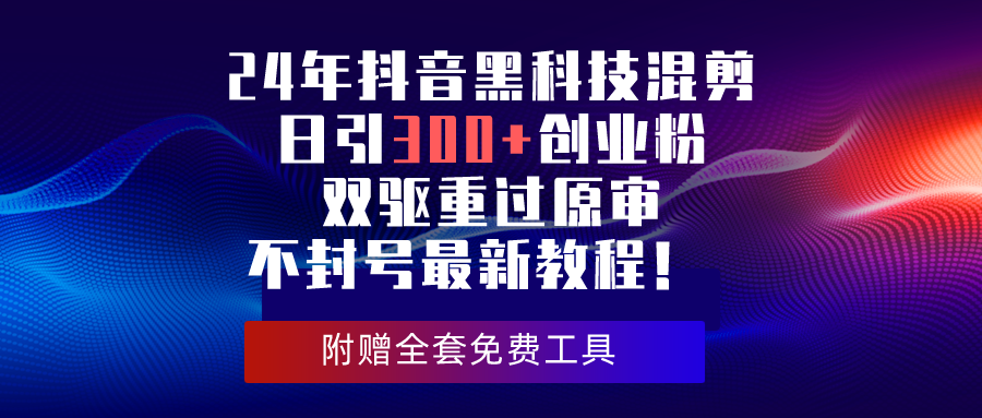 （10212期）24年抖音黑科技混剪日引300+创业粉，双驱重过原审不封号最新教程！网赚项目-副业赚钱-互联网创业-资源整合华本网创