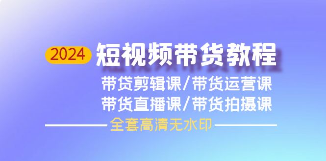 （9929期）2024短视频带货教程，剪辑课+运营课+直播课+拍摄课（全套高清无水印）网赚项目-副业赚钱-互联网创业-资源整合华本网创