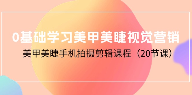 （10113期）0基础学习美甲美睫视觉营销，美甲美睫手机拍摄剪辑课程（20节课）网赚项目-副业赚钱-互联网创业-资源整合华本网创