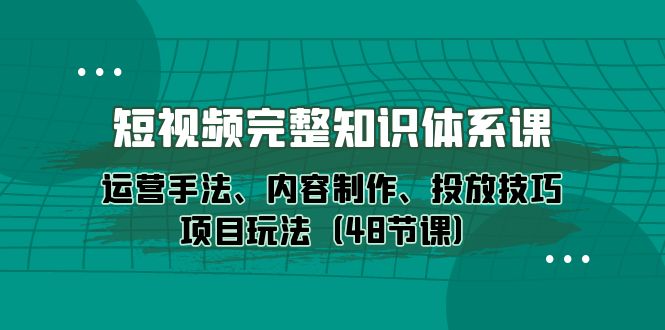 （10095期）短视频-完整知识体系课，运营手法、内容制作、投放技巧项目玩法（48节课）网赚项目-副业赚钱-互联网创业-资源整合华本网创