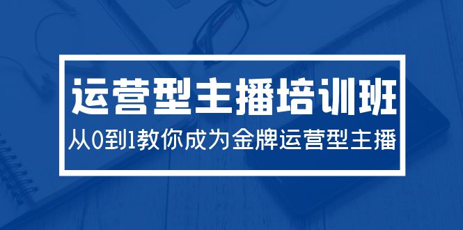 （9772期）2024运营型主播培训班：从0到1教你成为金牌运营型主播（29节课）网赚项目-副业赚钱-互联网创业-资源整合华本网创