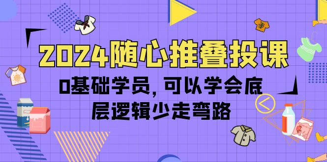 （10017期）2024随心推叠投课，0基础学员，可以学会底层逻辑少走弯路（14节）网赚项目-副业赚钱-互联网创业-资源整合华本网创