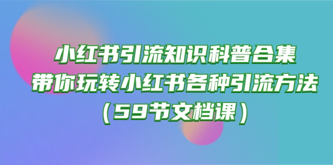 小红书引流知识科普合集，带你玩转小红书各种引流方法（59节文档课）网赚项目-副业赚钱-互联网创业-资源整合华本网创