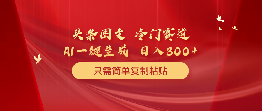 （10039期）头条图文 冷门赛道 只需简单复制粘贴 几分钟一条作品 日入300+网赚项目-副业赚钱-互联网创业-资源整合华本网创