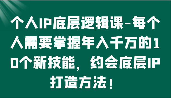 个人IP底层逻辑-掌握年入千万的10个新技能，约会底层IP的打造方法！网赚项目-副业赚钱-互联网创业-资源整合华本网创