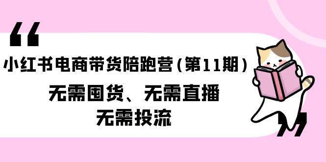 （9996期）小红书电商带货陪跑营（第11期）无需囤货、无需直播、无需投流（送往期10套）网赚项目-副业赚钱-互联网创业-资源整合华本网创