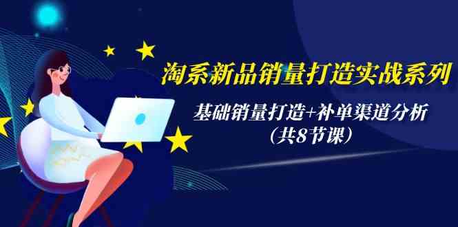 淘系新品销量打造实战系列，基础销量打造+补单渠道分析（共8节课）网赚项目-副业赚钱-互联网创业-资源整合华本网创