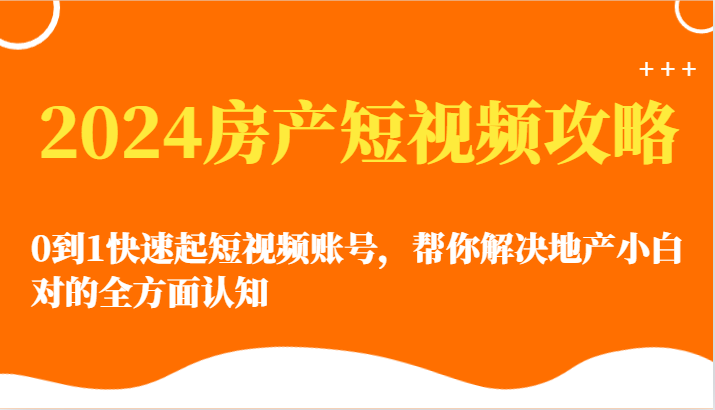 2024房产短视频攻略-0到1快速起短视频账号，帮你解决地产小白对的全方面认知网赚项目-副业赚钱-互联网创业-资源整合华本网创