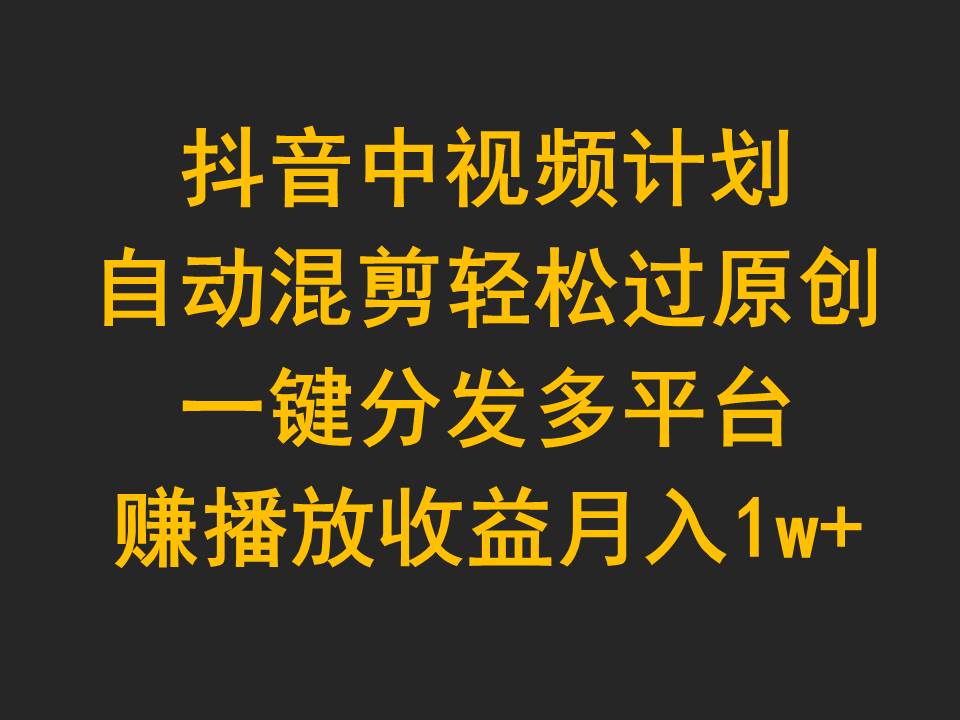 （9825期）抖音中视频计划，自动混剪轻松过原创，一键分发多平台赚播放收益，月入1w+网赚项目-副业赚钱-互联网创业-资源整合华本网创