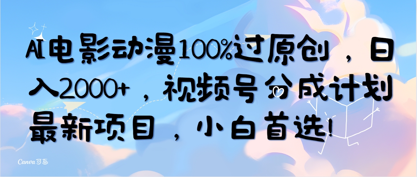 （10052期）AI电影动漫100%过原创，日入2000+，视频号分成计划最新项目，小白首选！网赚项目-副业赚钱-互联网创业-资源整合华本网创