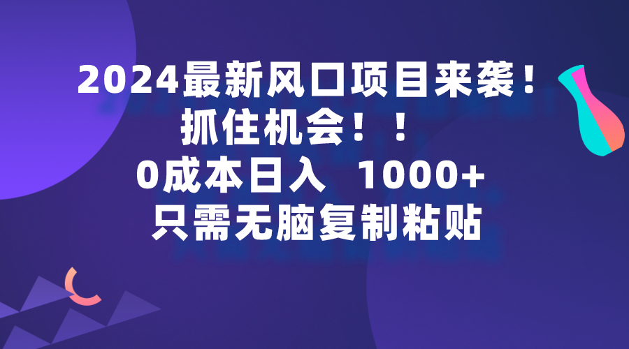 （9899期）2024最新风口项目来袭，抓住机会，0成本一部手机日入1000+，只需无脑复…网赚项目-副业赚钱-互联网创业-资源整合华本网创