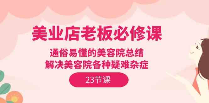 美业店老板必修课：通俗易懂的美容院总结，解决美容院各种疑难杂症（23节）网赚项目-副业赚钱-互联网创业-资源整合华本网创