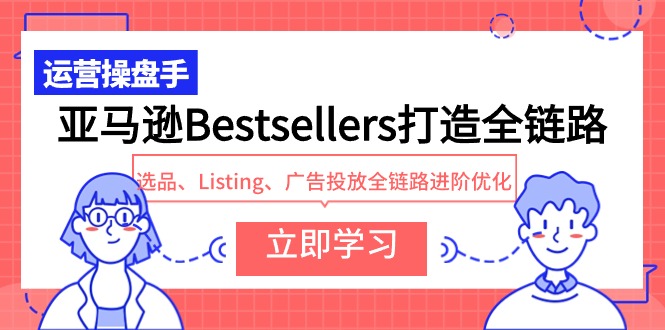 亚马逊Bestsellers打造全链路，选品、Listing、广告投放全链路进阶优化网赚项目-副业赚钱-互联网创业-资源整合华本网创