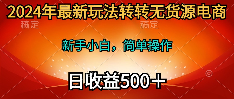 （10003期）2024年最新玩法转转无货源电商，新手小白 简单操作，长期稳定 日收入500＋网赚项目-副业赚钱-互联网创业-资源整合华本网创