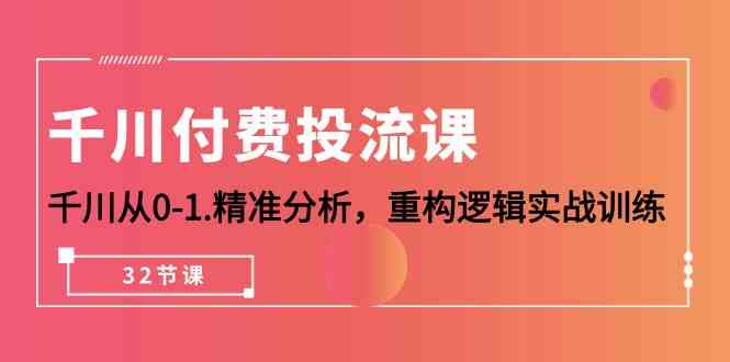 千川付费投流课，千川从0-1精准分析，重构逻辑实战训练（32节课）网赚项目-副业赚钱-互联网创业-资源整合华本网创