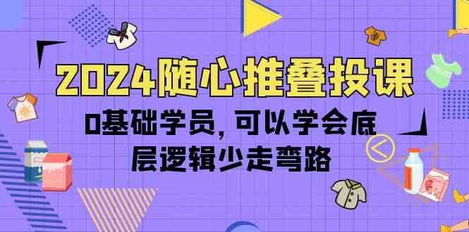 2024随心推叠投课，0基础学员，可以学会底层逻辑少走弯路（14节）网赚项目-副业赚钱-互联网创业-资源整合华本网创