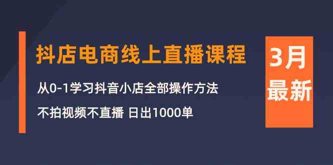 3月抖店电商线上直播课程：从0-1学习抖音小店，不拍视频不直播 日出1000单网赚项目-副业赚钱-互联网创业-资源整合华本网创