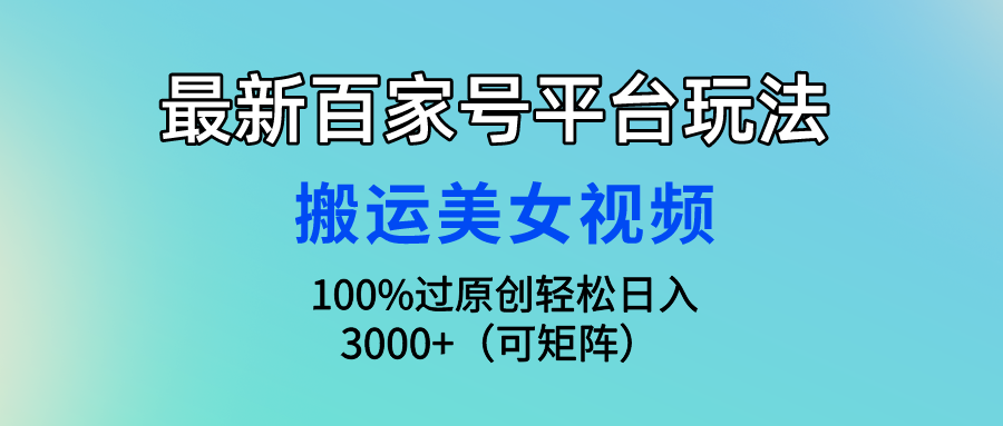 （9852期）最新百家号平台玩法，搬运美女视频100%过原创大揭秘，轻松日入3000+（可…网赚项目-副业赚钱-互联网创业-资源整合华本网创