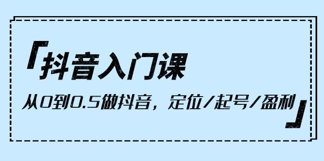 （10076期）抖音入门课，从0到0.5做抖音，定位/起号/盈利（9节课）网赚项目-副业赚钱-互联网创业-资源整合华本网创