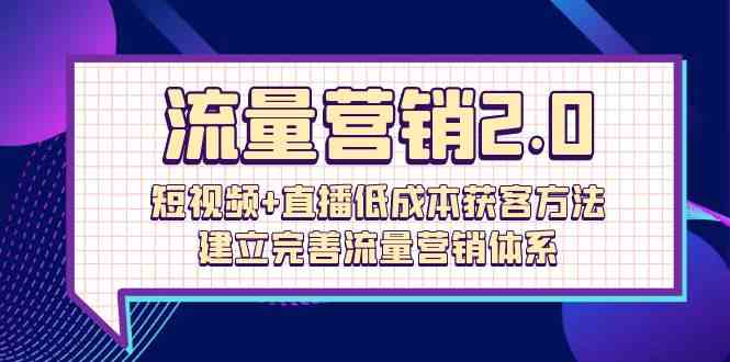 流量营销2.0：短视频+直播低成本获客方法，建立完善流量营销体系（72节）网赚项目-副业赚钱-互联网创业-资源整合华本网创