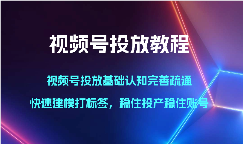 视频号投放教程-视频号投放基础认知完善疏通，快速建模打标签，稳住投产稳住账号网赚项目-副业赚钱-互联网创业-资源整合华本网创